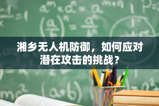 湘乡无人机防御，如何应对潜在攻击的挑战？