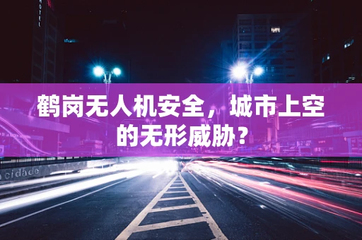 鹤岗无人机安全，城市上空的无形威胁？