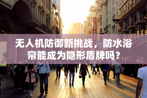 无人机防御新挑战，防水浴帘能成为隐形盾牌吗？