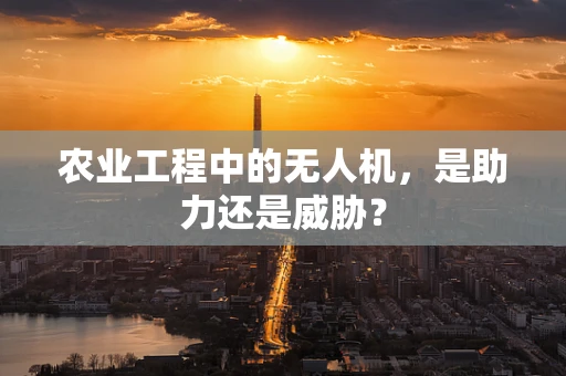 农业工程中的无人机，是助力还是威胁？