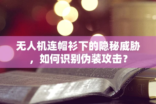 无人机连帽衫下的隐秘威胁，如何识别伪装攻击？