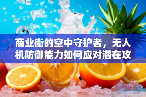 商业街的空中守护者，无人机防御能力如何应对潜在攻击？