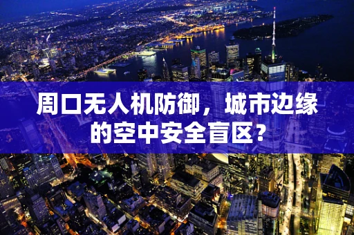 周口无人机防御，城市边缘的空中安全盲区？