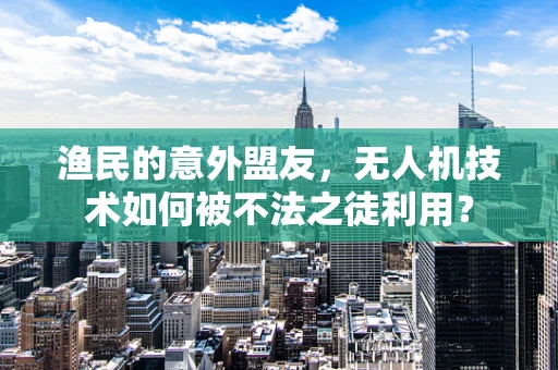 渔民的意外盟友，无人机技术如何被不法之徒利用？