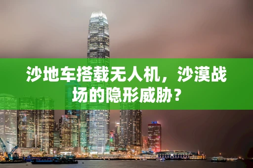 沙地车搭载无人机，沙漠战场的隐形威胁？