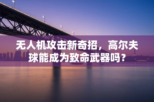 无人机攻击新奇招，高尔夫球能成为致命武器吗？