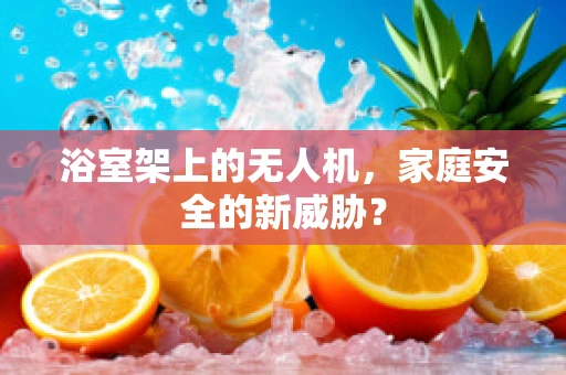 浴室架上的无人机，家庭安全的新威胁？