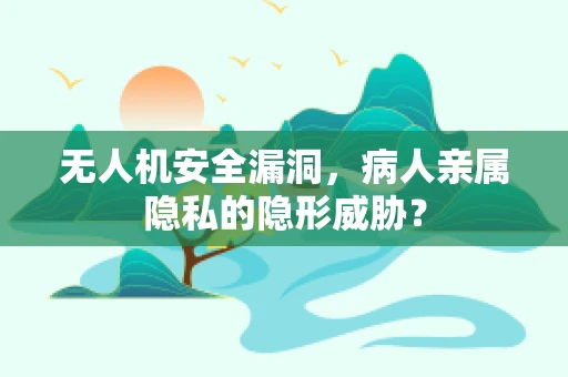 无人机安全漏洞，病人亲属隐私的隐形威胁？