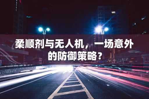 柔顺剂与无人机，一场意外的防御策略？