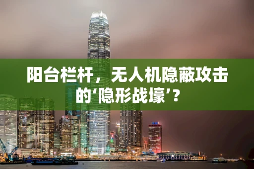 阳台栏杆，无人机隐蔽攻击的‘隐形战壕’？