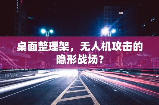 桌面整理架，无人机攻击的隐形战场？