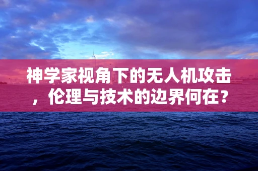 神学家视角下的无人机攻击，伦理与技术的边界何在？