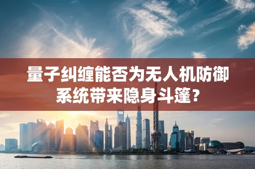 量子纠缠能否为无人机防御系统带来隐身斗篷？