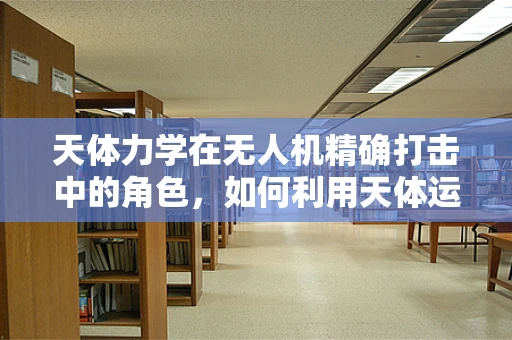 天体力学在无人机精确打击中的角色，如何利用天体运动优化攻击路径？