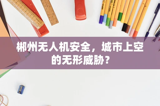 郴州无人机安全，城市上空的无形威胁？