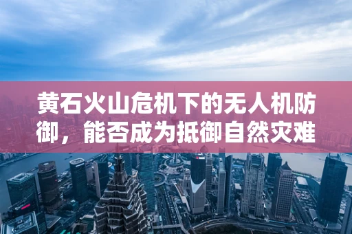 黄石火山危机下的无人机防御，能否成为抵御自然灾难的空中盾牌？