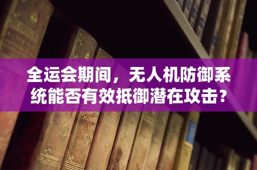 全运会期间，无人机防御系统能否有效抵御潜在攻击？