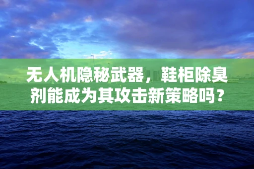 无人机隐秘武器，鞋柜除臭剂能成为其攻击新策略吗？