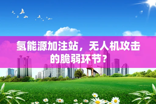 氢能源加注站，无人机攻击的脆弱环节？