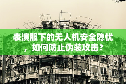 表演服下的无人机安全隐忧，如何防止伪装攻击？