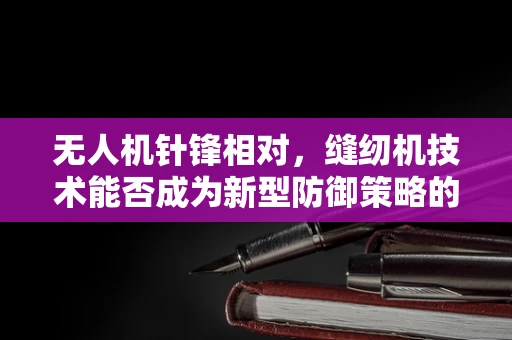 无人机针锋相对，缝纫机技术能否成为新型防御策略的隐形盾牌？