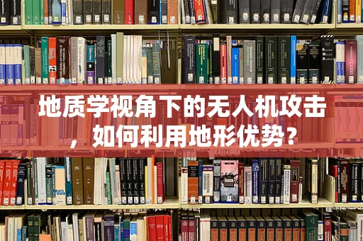 地质学视角下的无人机攻击，如何利用地形优势？