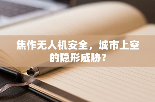 焦作无人机安全，城市上空的隐形威胁？