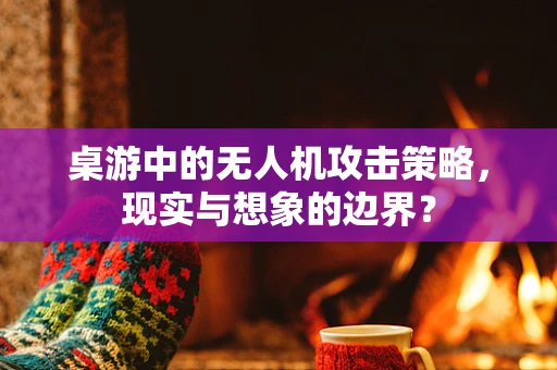 桌游中的无人机攻击策略，现实与想象的边界？