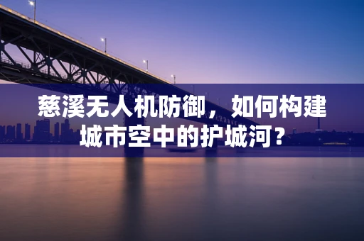 慈溪无人机防御，如何构建城市空中的护城河？