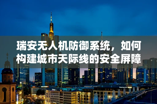 瑞安无人机防御系统，如何构建城市天际线的安全屏障？