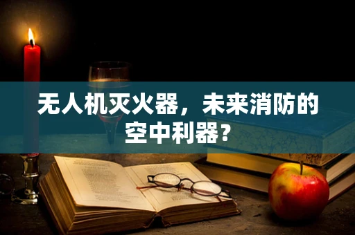 无人机灭火器，未来消防的空中利器？