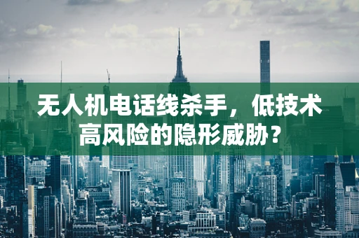 无人机电话线杀手，低技术高风险的隐形威胁？