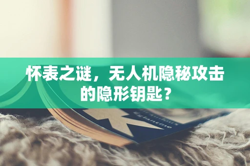 怀表之谜，无人机隐秘攻击的隐形钥匙？