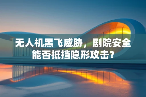 无人机黑飞威胁，剧院安全能否抵挡隐形攻击？