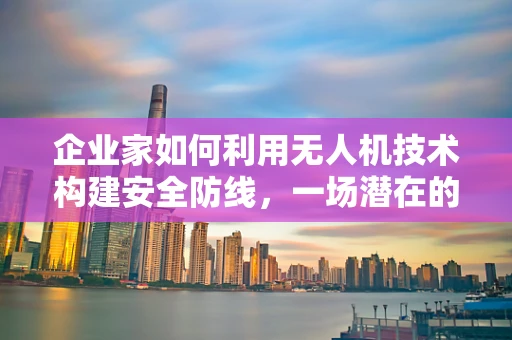 企业家如何利用无人机技术构建安全防线，一场潜在的攻击与防御的较量？