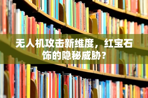 无人机攻击新维度，红宝石饰的隐秘威胁？