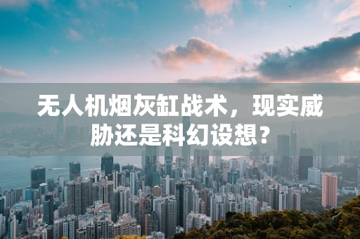 无人机烟灰缸战术，现实威胁还是科幻设想？