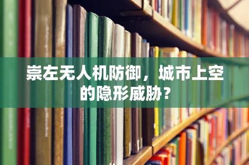 崇左无人机防御，城市上空的隐形威胁？