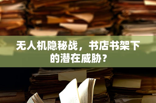 无人机隐秘战，书店书架下的潜在威胁？