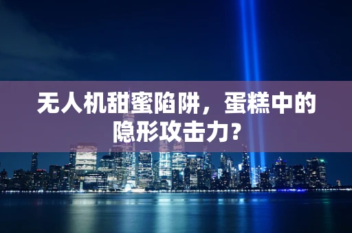 无人机甜蜜陷阱，蛋糕中的隐形攻击力？