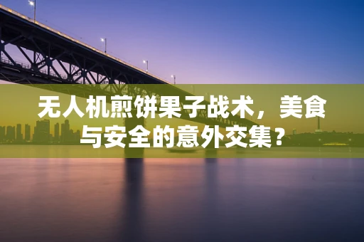 无人机煎饼果子战术，美食与安全的意外交集？