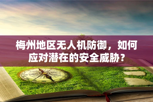 梅州地区无人机防御，如何应对潜在的安全威胁？