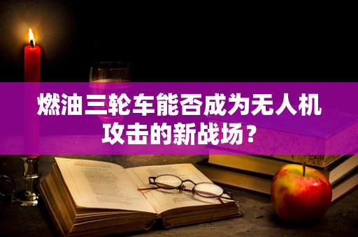 燃油三轮车能否成为无人机攻击的新战场？