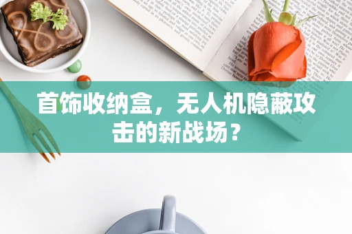 首饰收纳盒，无人机隐蔽攻击的新战场？