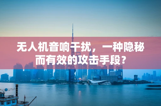 无人机音响干扰，一种隐秘而有效的攻击手段？