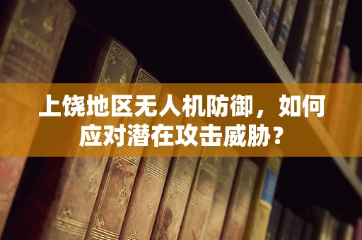 上饶地区无人机防御，如何应对潜在攻击威胁？