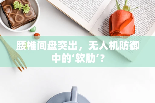 腰椎间盘突出，无人机防御中的‘软肋’？