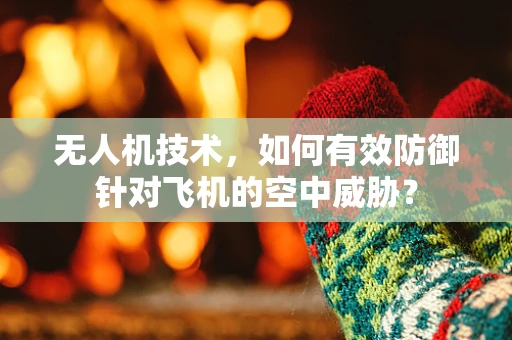 无人机技术，如何有效防御针对飞机的空中威胁？