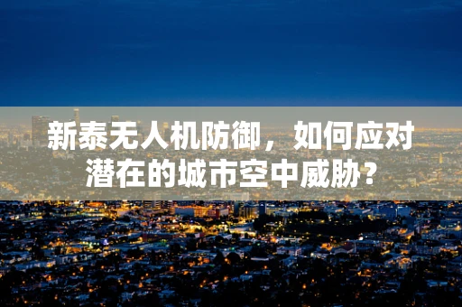 新泰无人机防御，如何应对潜在的城市空中威胁？