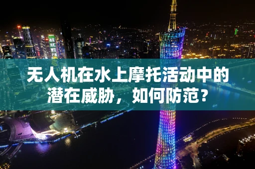 无人机在水上摩托活动中的潜在威胁，如何防范？